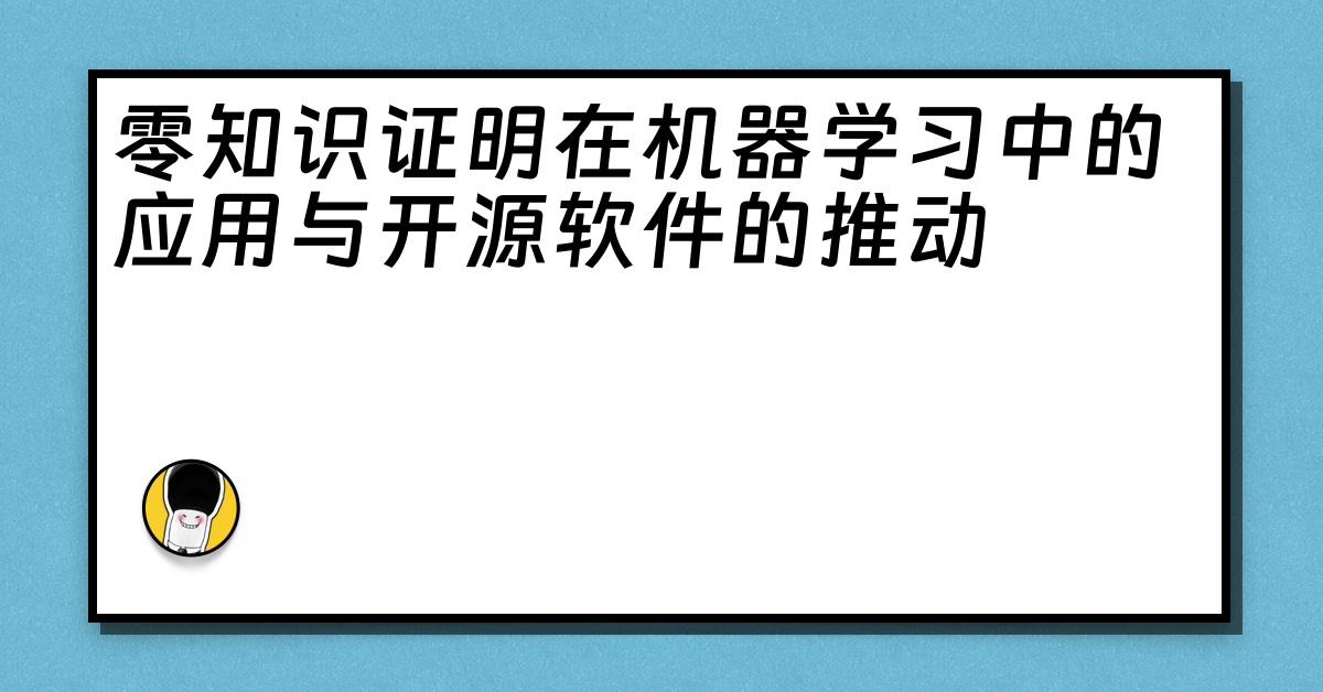 零知识证明在机器学习中的应用与开源软件的推动