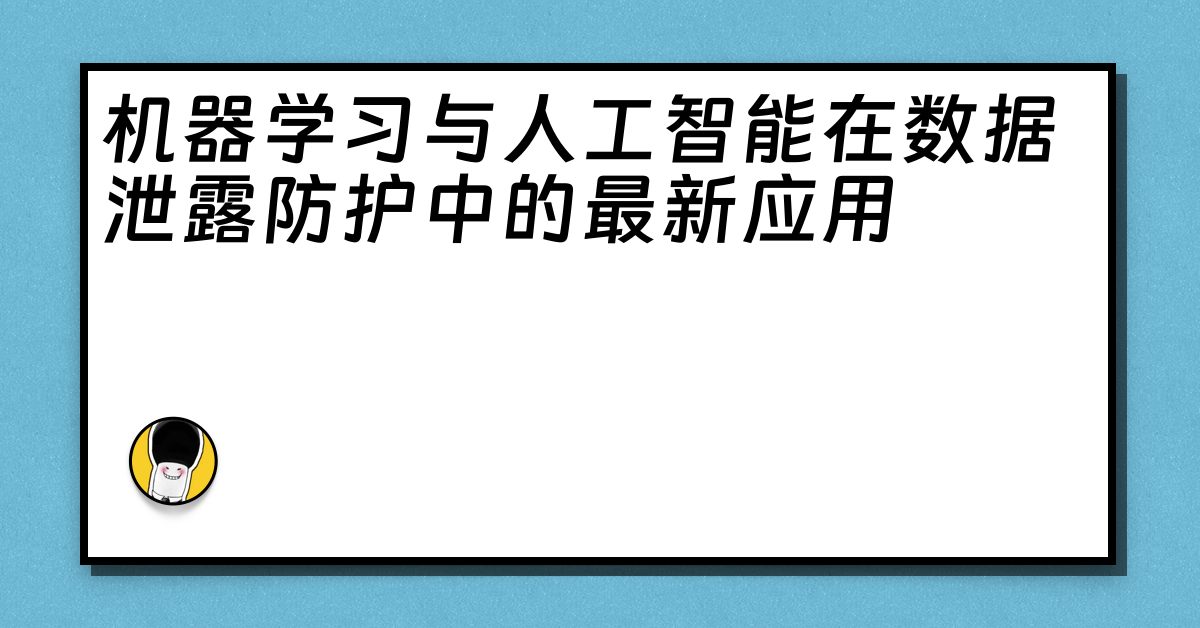 机器学习与人工智能在数据泄露防护中的最新应用