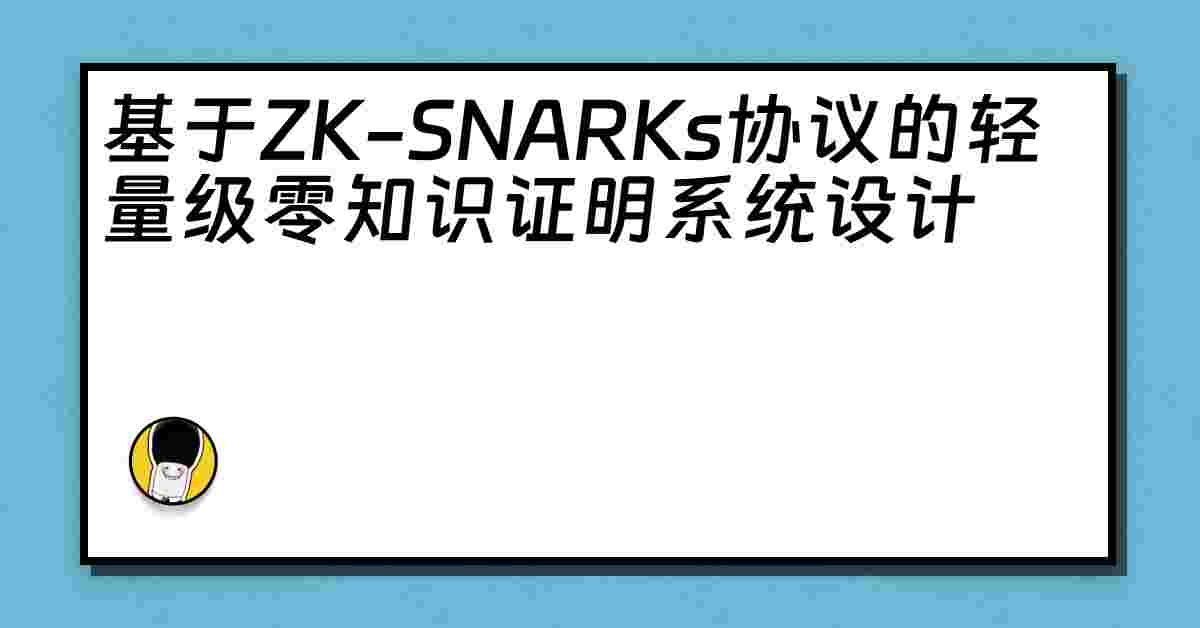 基于ZK-SNARKs协议的轻量级零知识证明系统设计