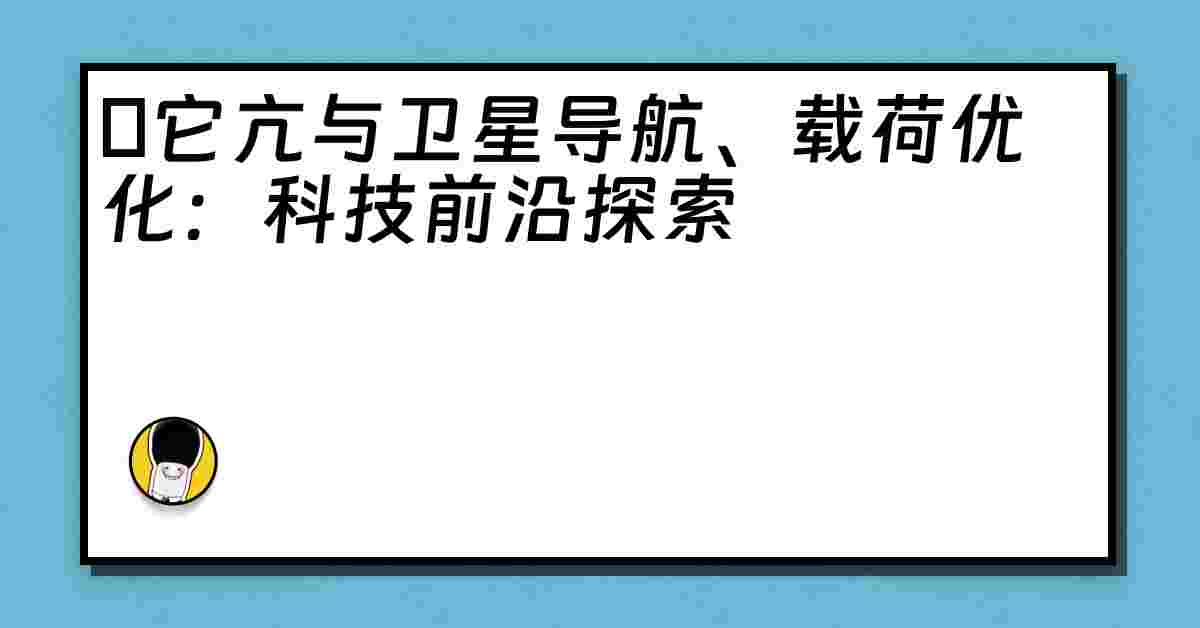 哋它亢与卫星导航、载荷优化：科技前沿探索