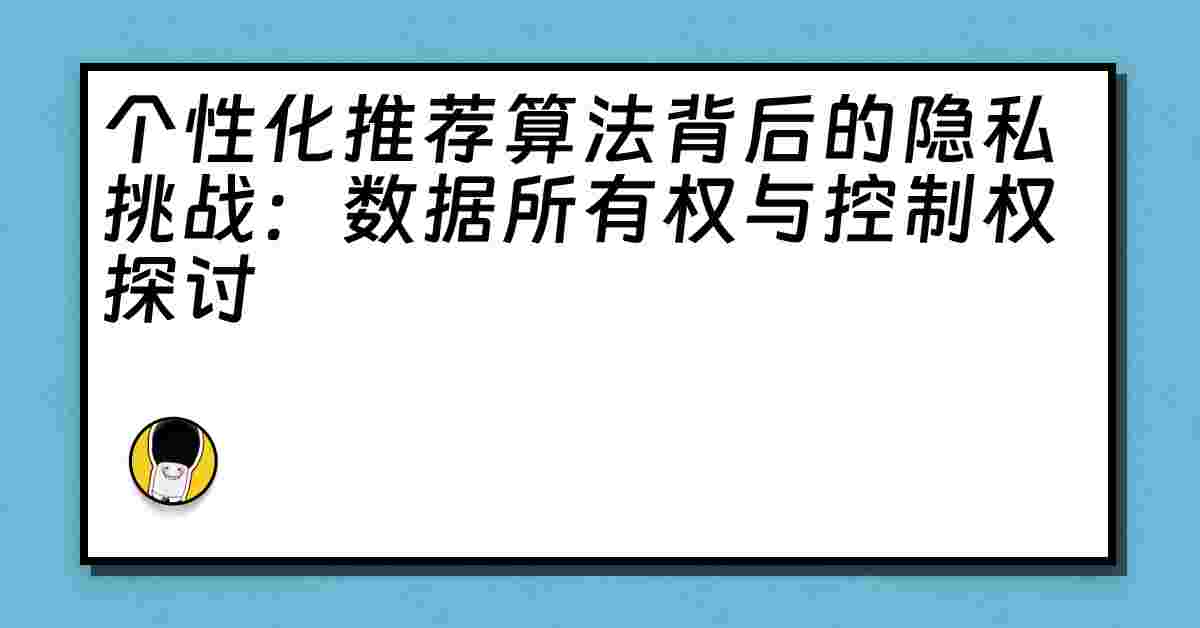 个性化推荐算法背后的隐私挑战：数据所有权与控制权探讨