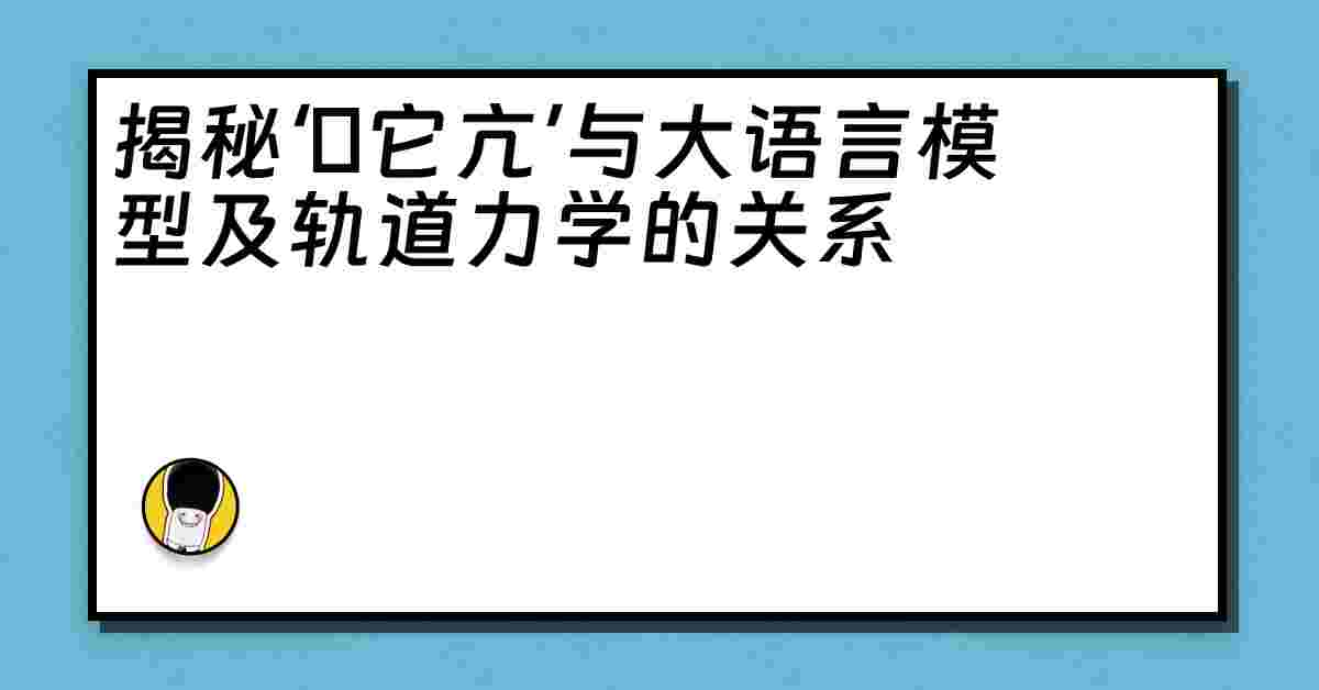 揭秘‘哋它亢’与大语言模型及轨道力学的关系