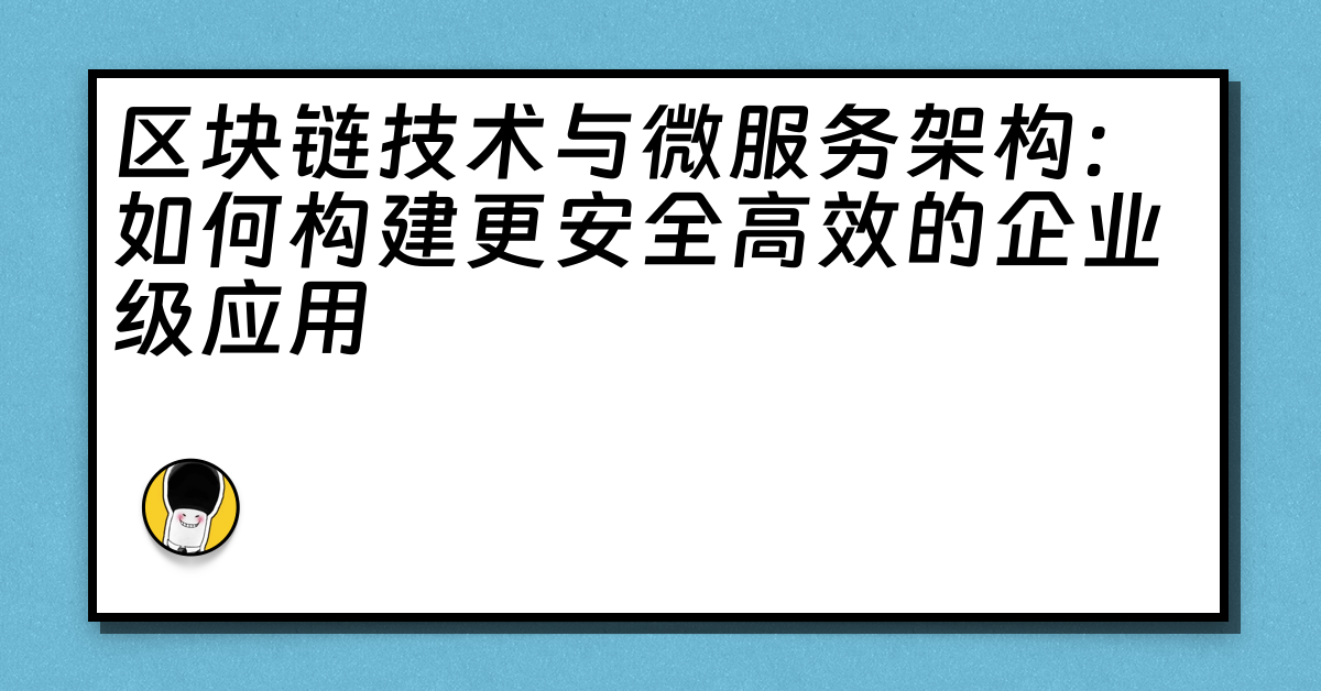 区块链技术与微服务架构：如何构建更安全高效的企业级应用