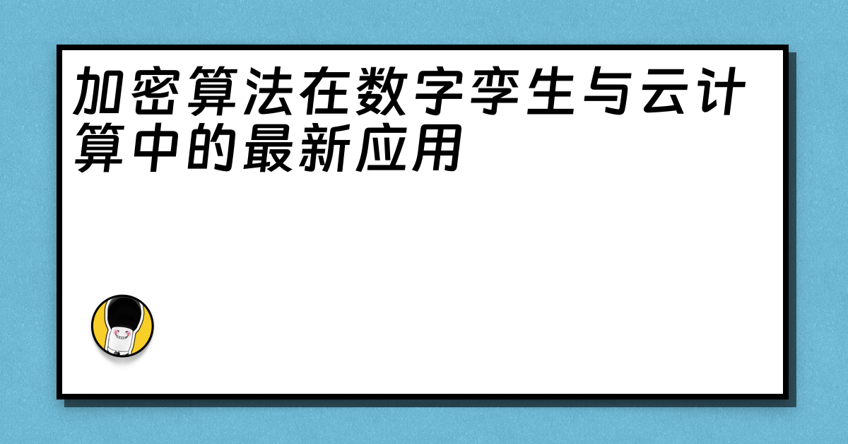 加密算法在数字孪生与云计算中的最新应用