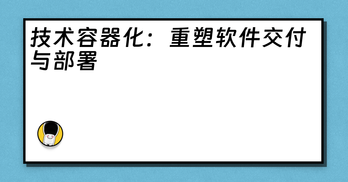 技术容器化：重塑软件交付与部署