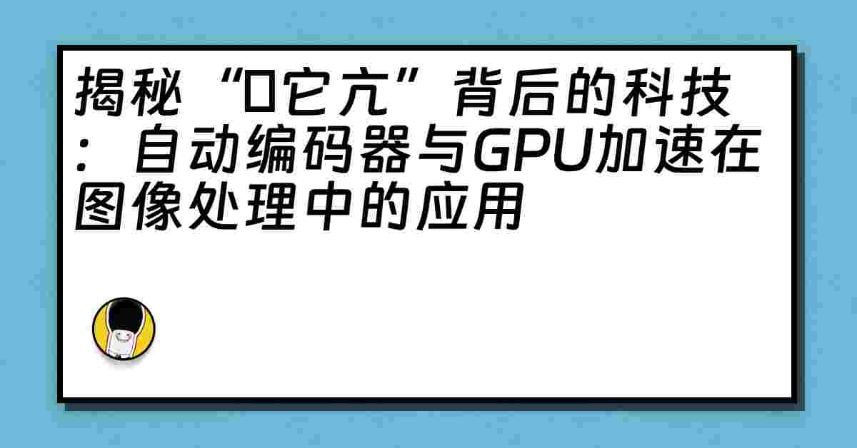 揭秘“哋它亢”背后的科技：自动编码器与GPU加速在图像处理中的应用