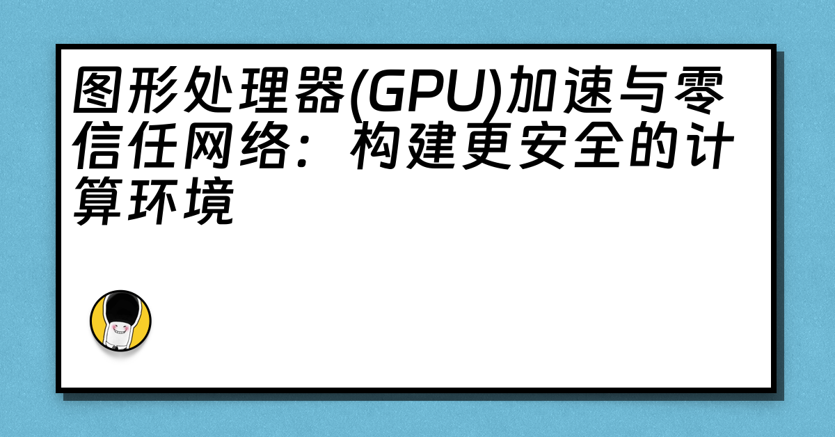 图形处理器(GPU)加速与零信任网络：构建更安全的计算环境