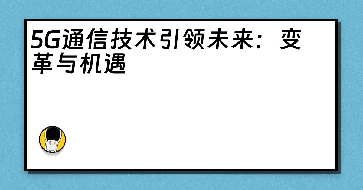 5G通信技术引领未来：变革与机遇