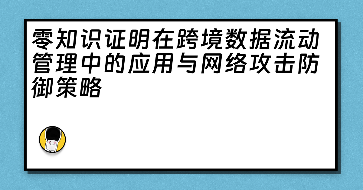 零知识证明在跨境数据流动管理中的应用与网络攻击防御策略