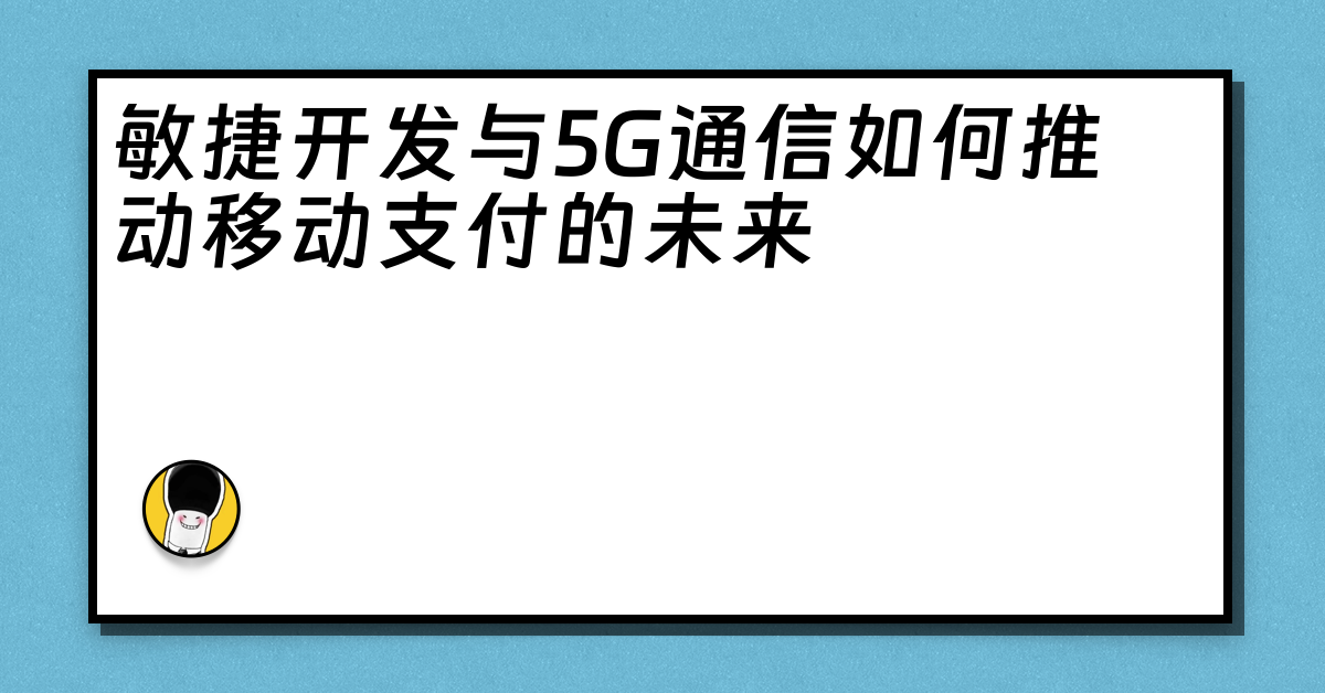 敏捷开发与5G通信如何推动移动支付的未来