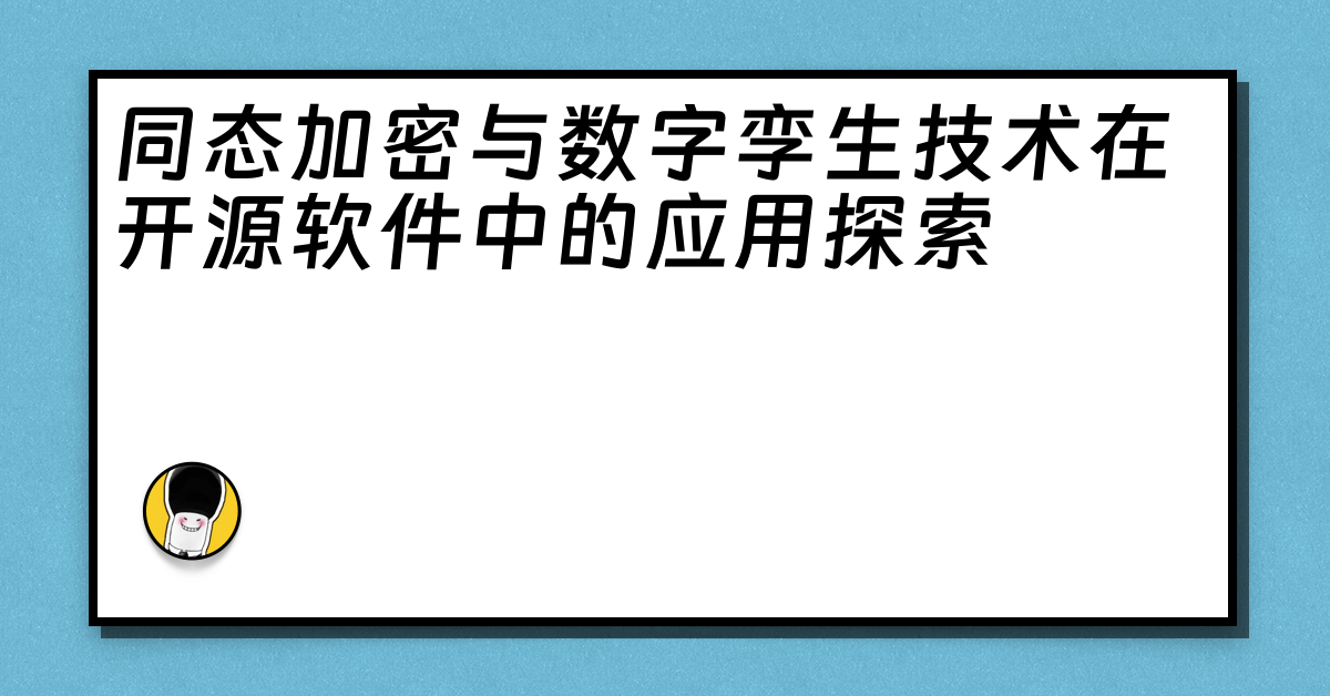 同态加密与数字孪生技术在开源软件中的应用探索