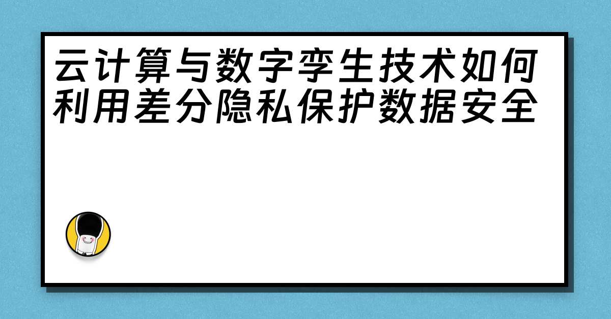 云计算与数字孪生技术如何利用差分隐私保护数据安全