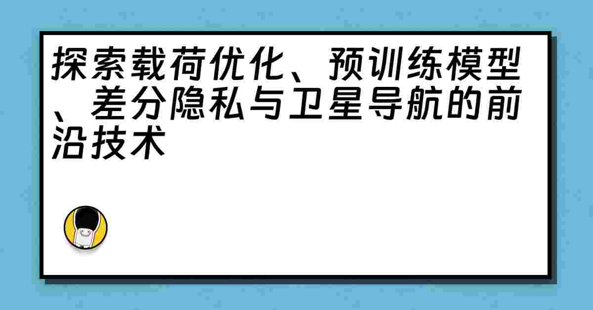 探索载荷优化、预训练模型、差分隐私与卫星导航的前沿技术