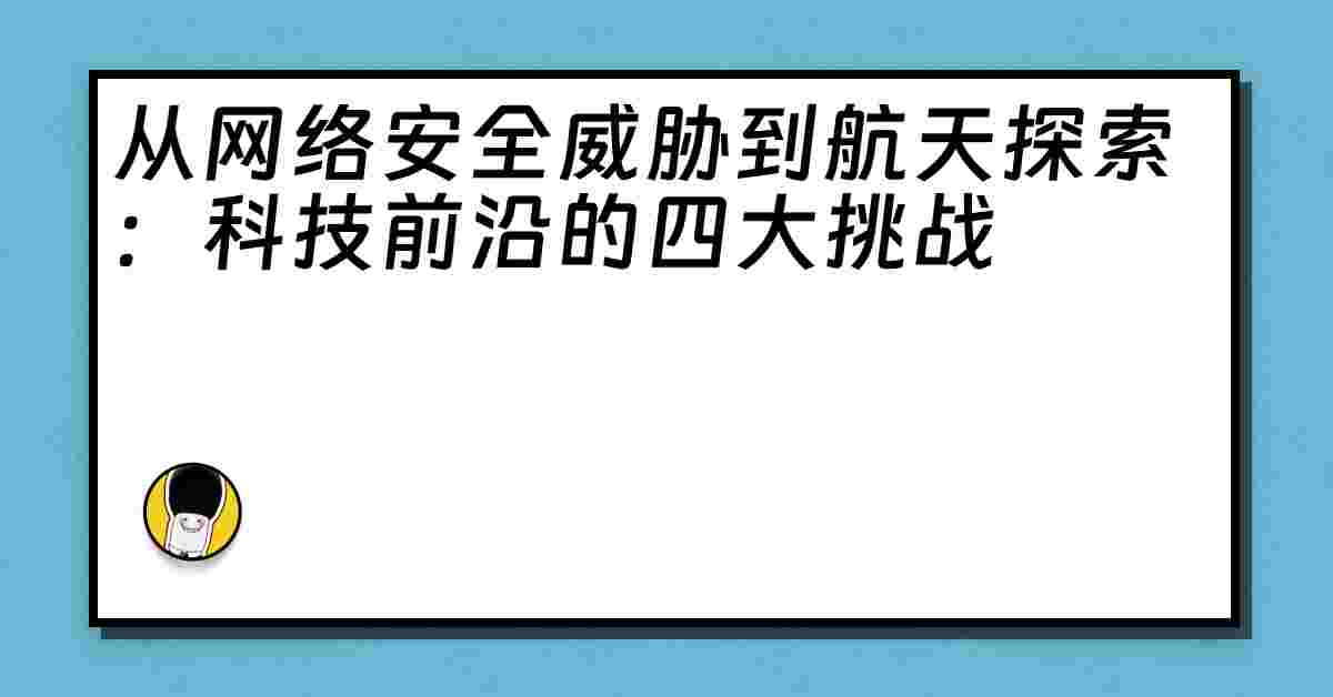 从网络安全威胁到航天探索：科技前沿的四大挑战