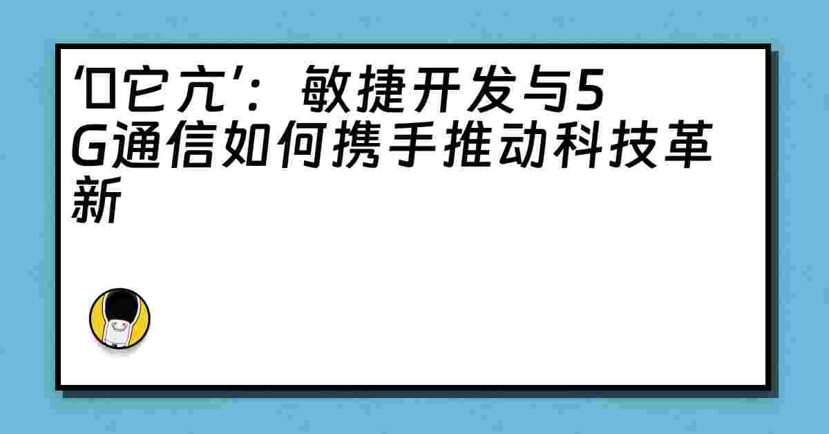 ‘哋它亢’：敏捷开发与5G通信如何携手推动科技革新