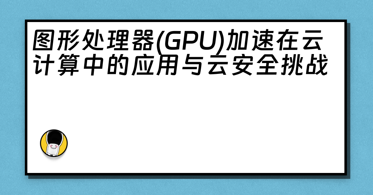 图形处理器(GPU)加速在云计算中的应用与云安全挑战