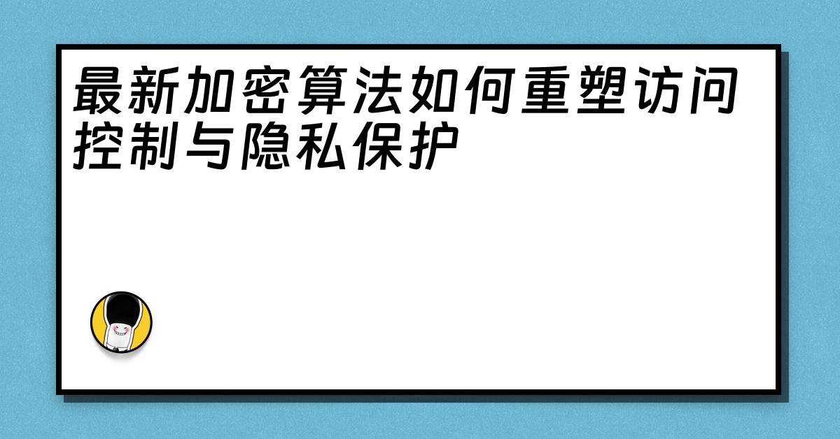 最新加密算法如何重塑访问控制与隐私保护