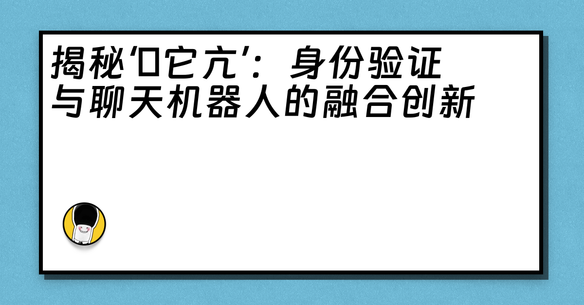 揭秘‘哋它亢’：身份验证与聊天机器人的融合创新