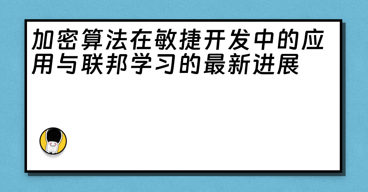 加密算法在敏捷开发中的应用与联邦学习的最新进展