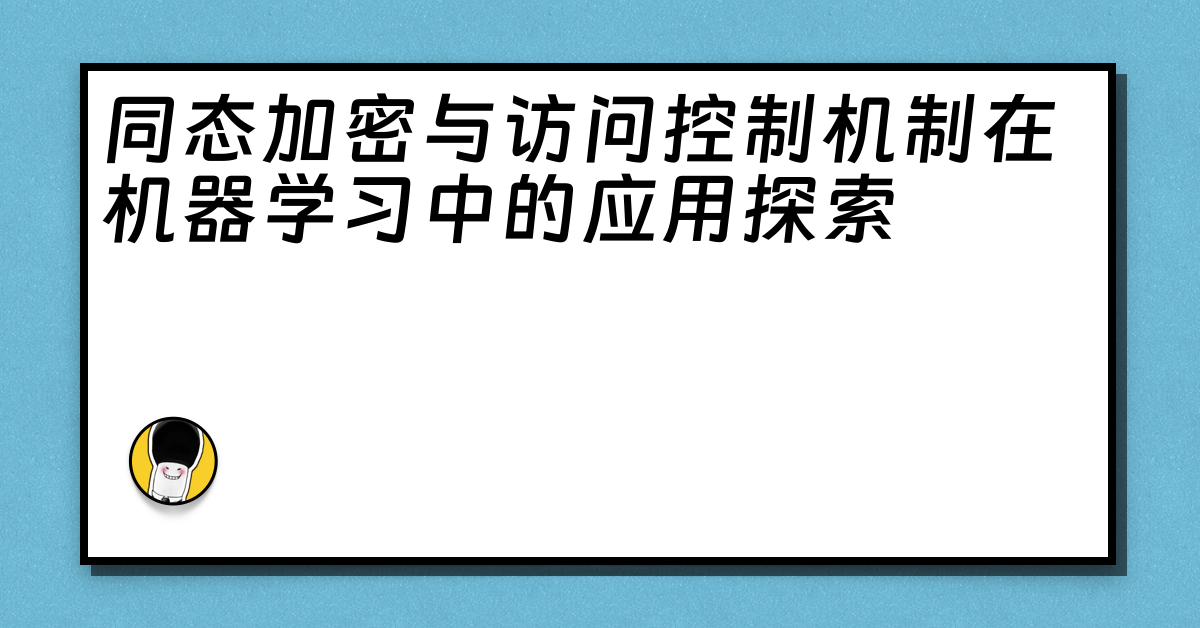 同态加密与访问控制机制在机器学习中的应用探索