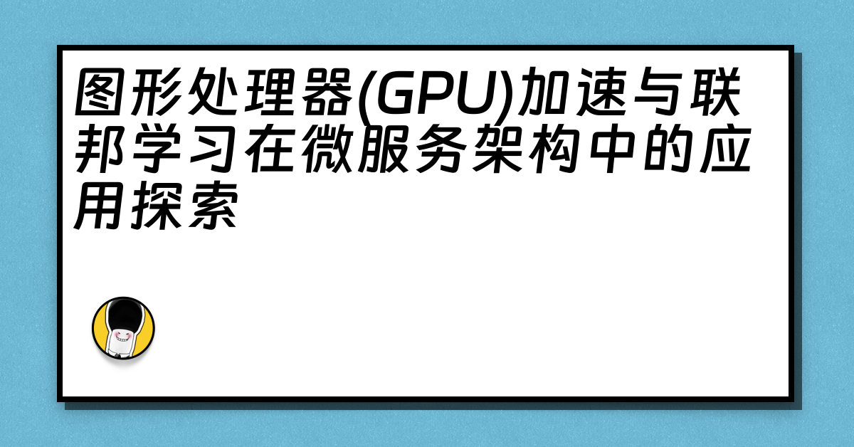 图形处理器(GPU)加速与联邦学习在微服务架构中的应用探索