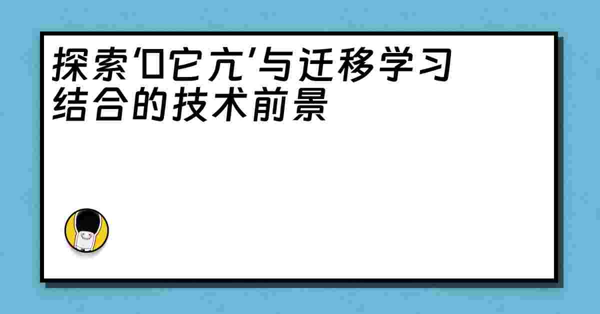 探索‘哋它亢’与迁移学习结合的技术前景