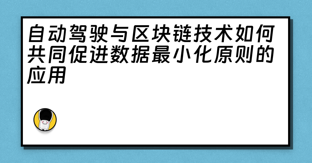 自动驾驶与区块链技术如何共同促进数据最小化原则的应用