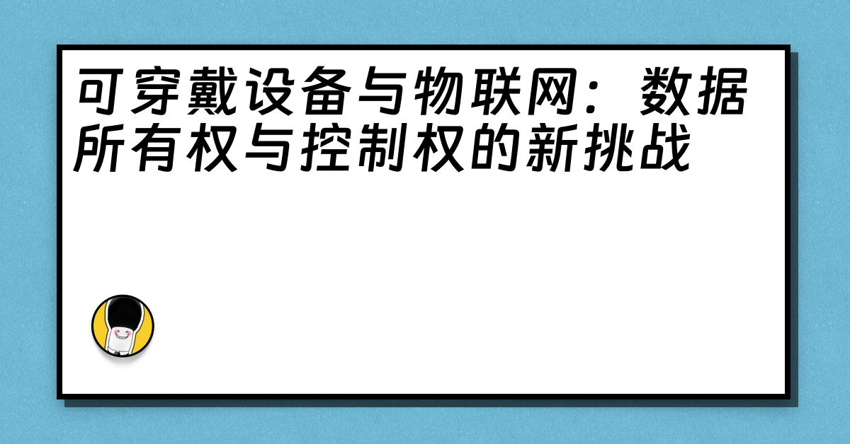 可穿戴设备与物联网：数据所有权与控制权的新挑战