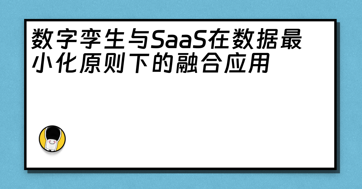 数字孪生与SaaS在数据最小化原则下的融合应用