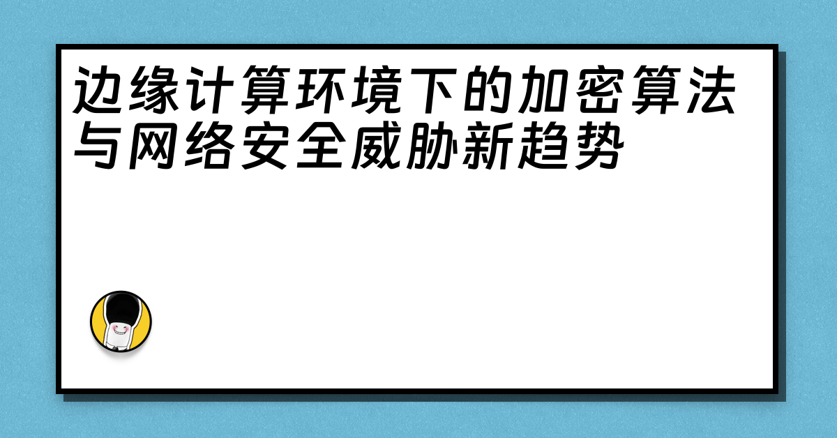 边缘计算环境下的加密算法与网络安全威胁新趋势