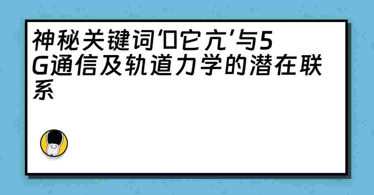 神秘关键词‘哋它亢’与5G通信及轨道力学的潜在联系