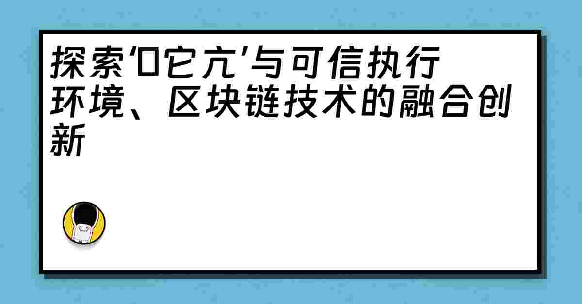 探索‘哋它亢’与可信执行环境、区块链技术的融合创新