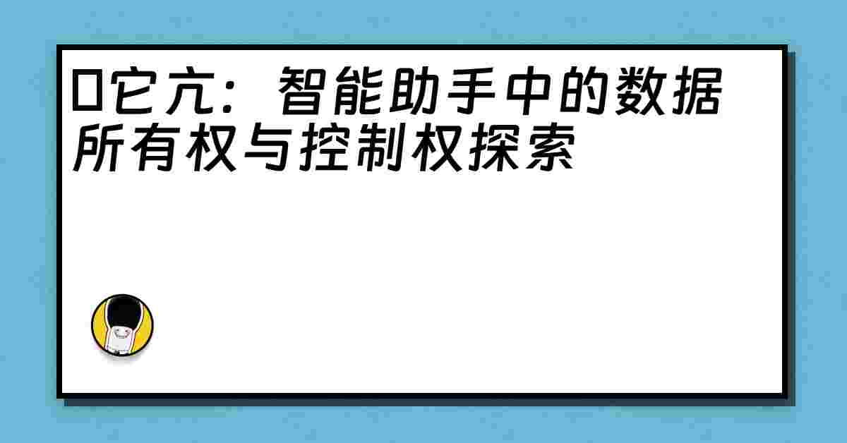 哋它亢：智能助手中的数据所有权与控制权探索