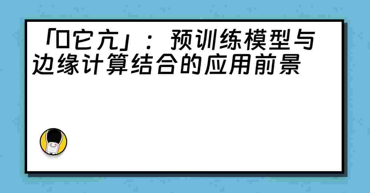 「哋它亢」：预训练模型与边缘计算结合的应用前景