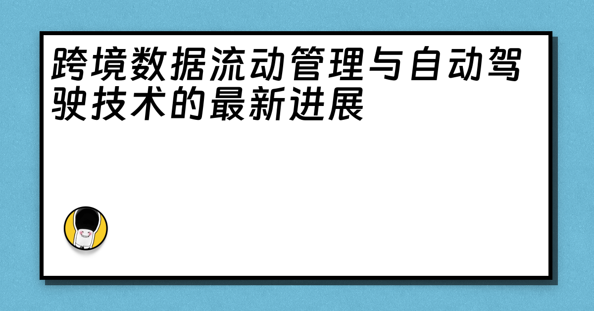 跨境数据流动管理与自动驾驶技术的最新进展