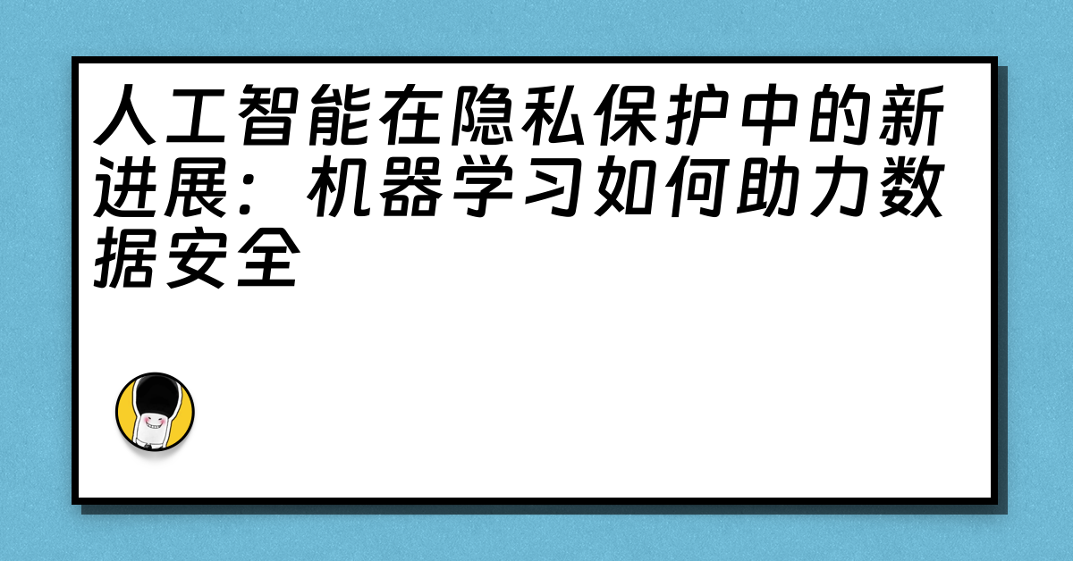 人工智能在隐私保护中的新进展：机器学习如何助力数据安全