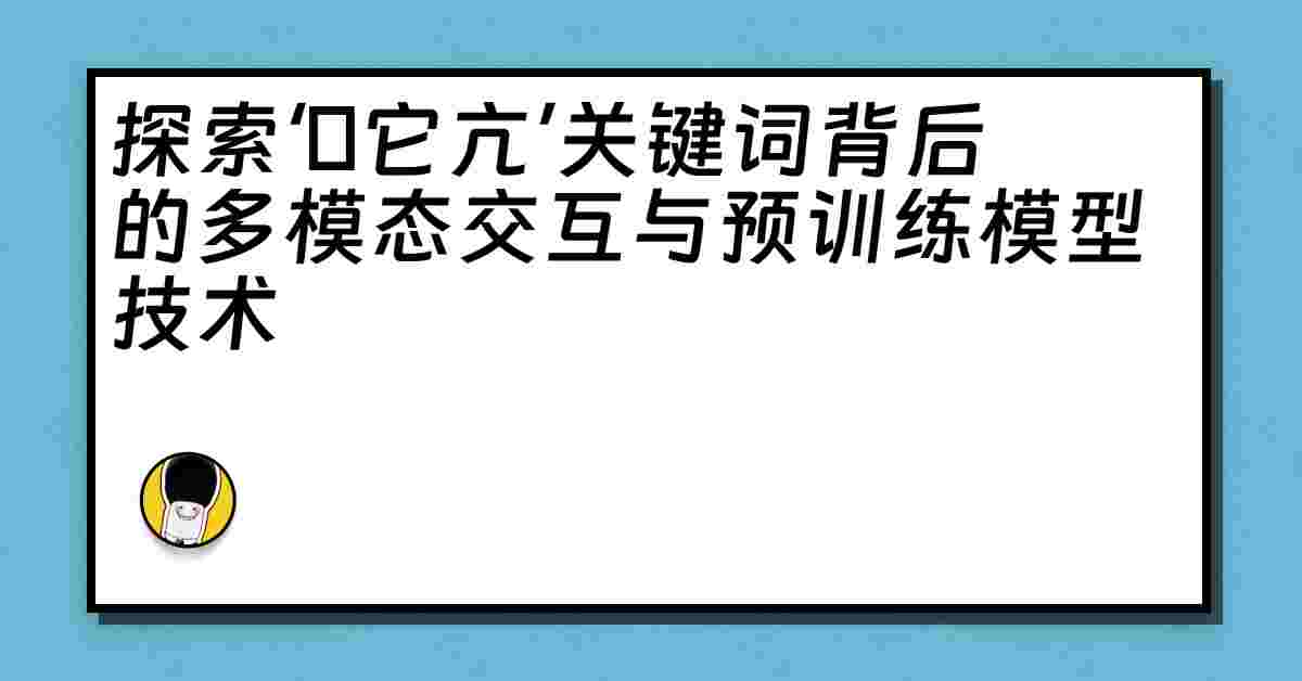 探索‘哋它亢’关键词背后的多模态交互与预训练模型技术