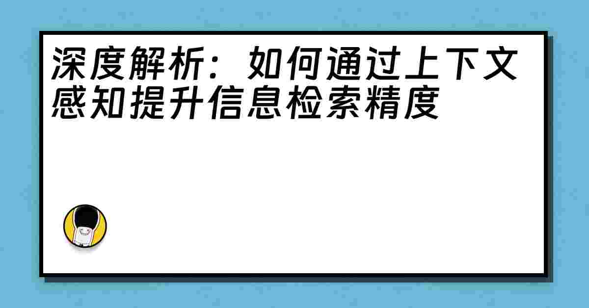 深度解析：如何通过上下文感知提升信息检索精度