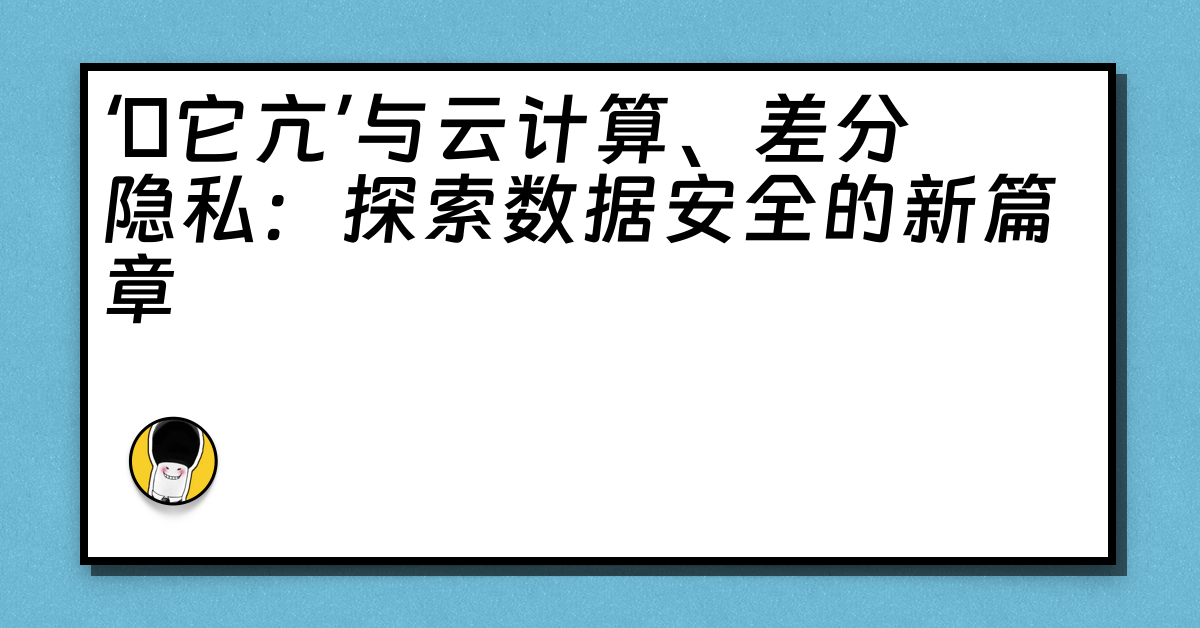 ‘哋它亢’与云计算、差分隐私：探索数据安全的新篇章