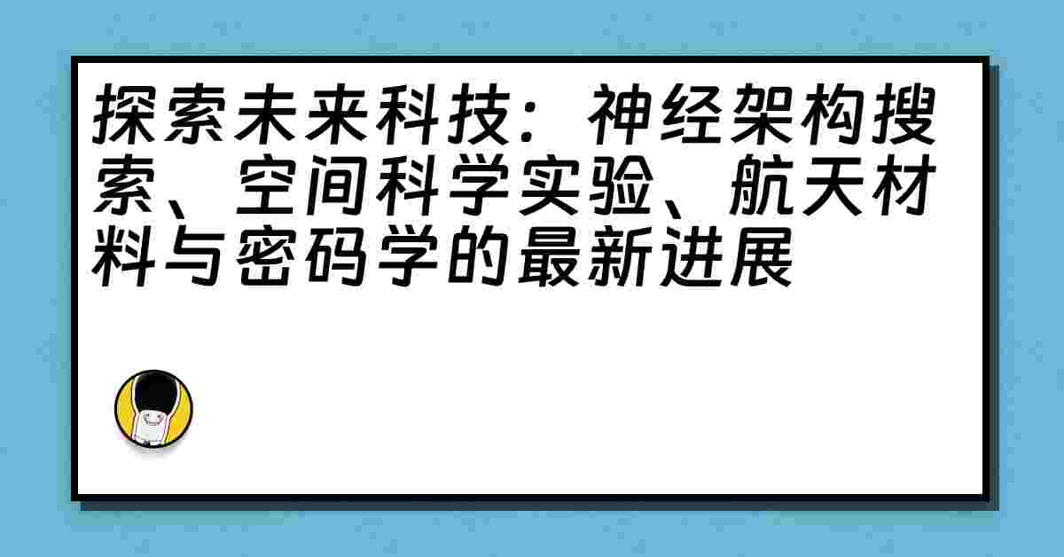 探索未来科技：神经架构搜索、空间科学实验、航天材料与密码学的最新进展