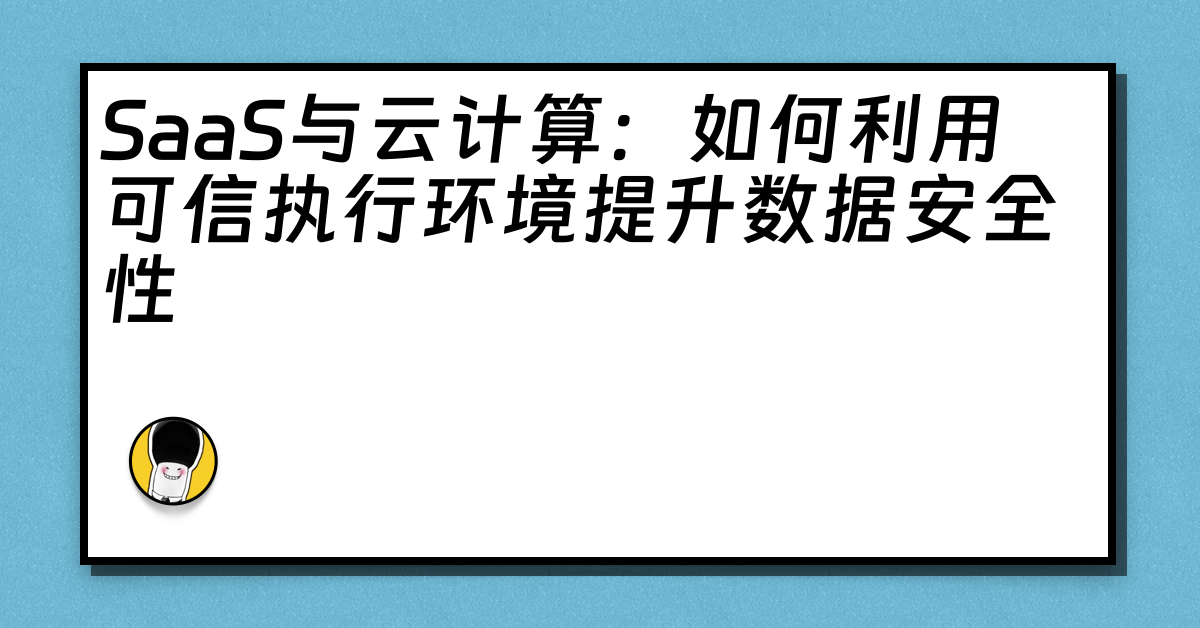 SaaS与云计算：如何利用可信执行环境提升数据安全性