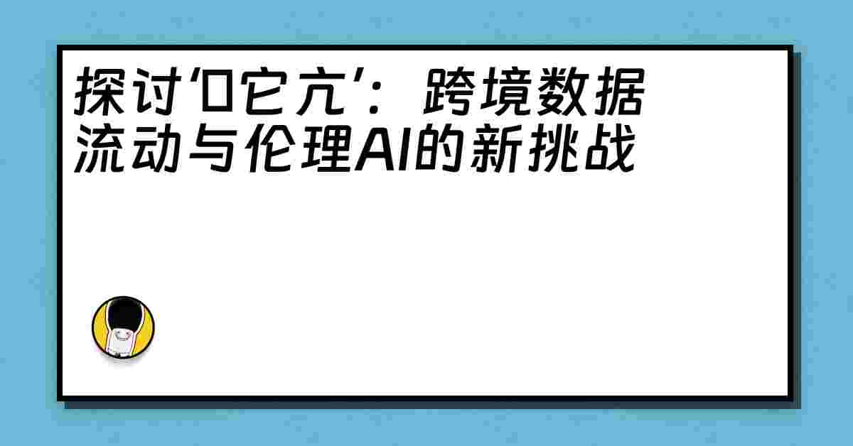 探讨‘哋它亢’：跨境数据流动与伦理AI的新挑战