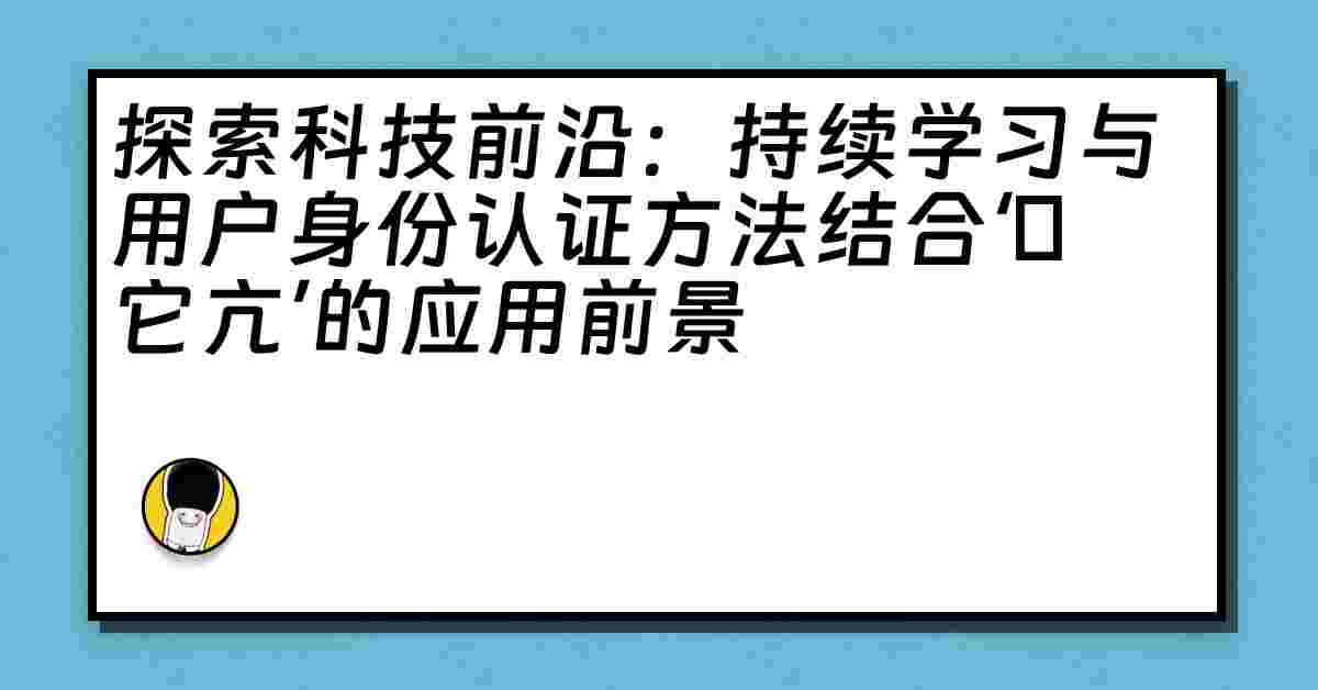 探索科技前沿：持续学习与用户身份认证方法结合‘哋它亢’的应用前景