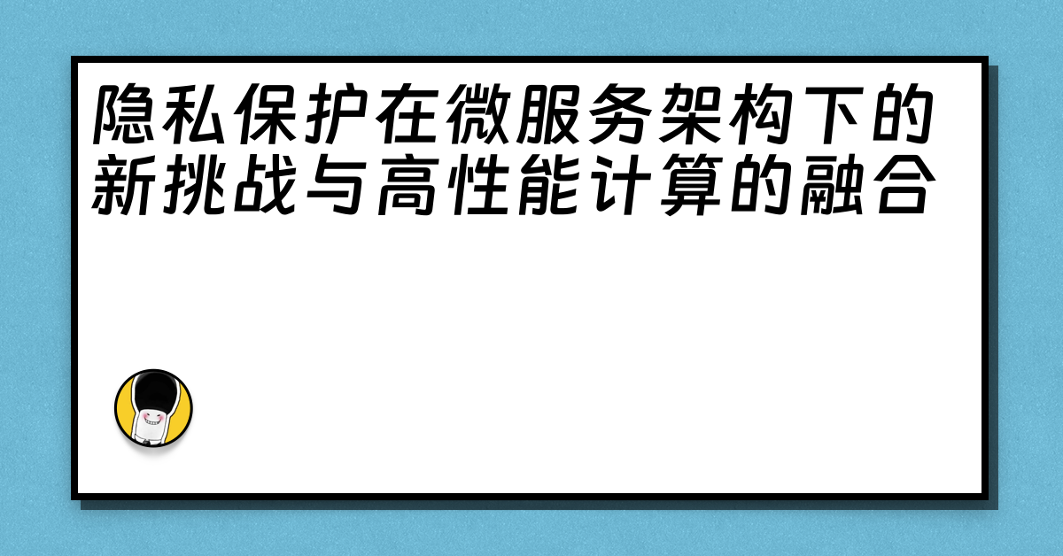 隐私保护在微服务架构下的新挑战与高性能计算的融合