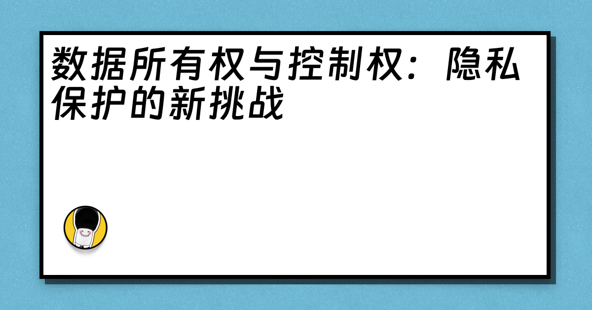 数据所有权与控制权：隐私保护的新挑战