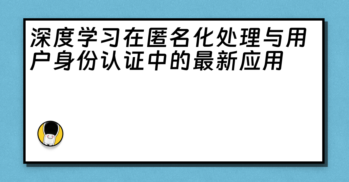 深度学习在匿名化处理与用户身份认证中的最新应用