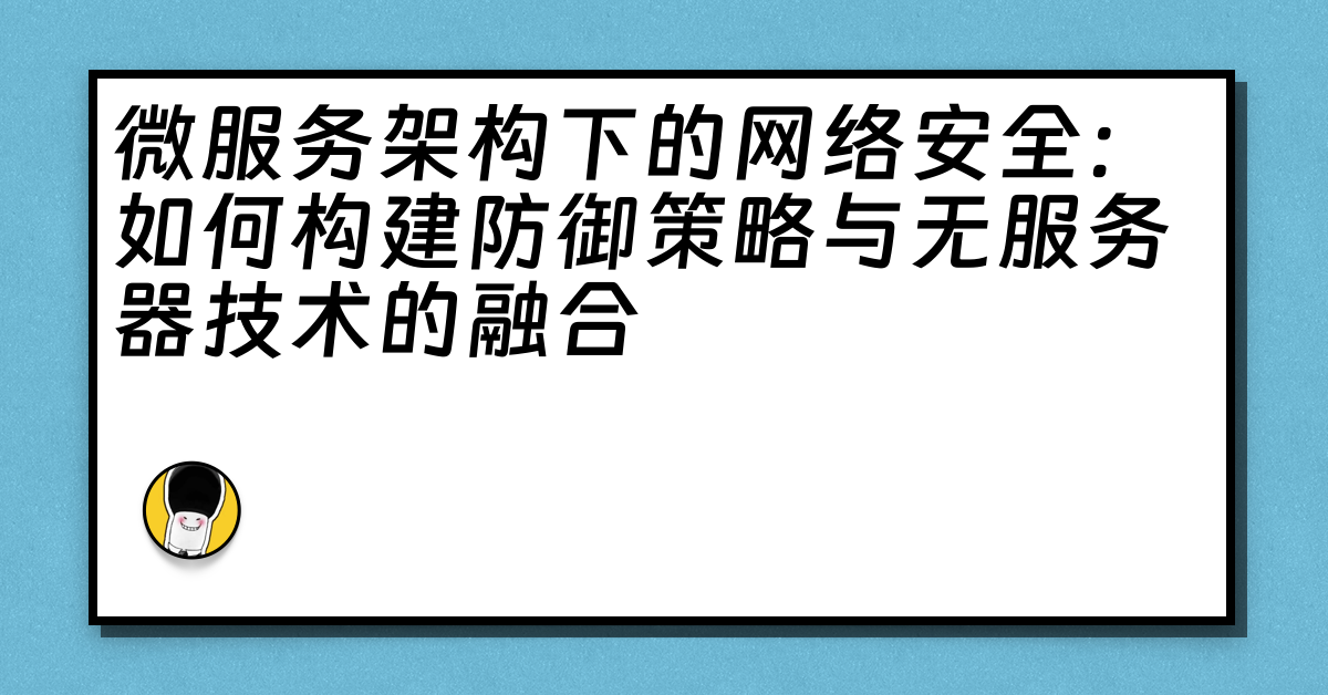 微服务架构下的网络安全：如何构建防御策略与无服务器技术的融合