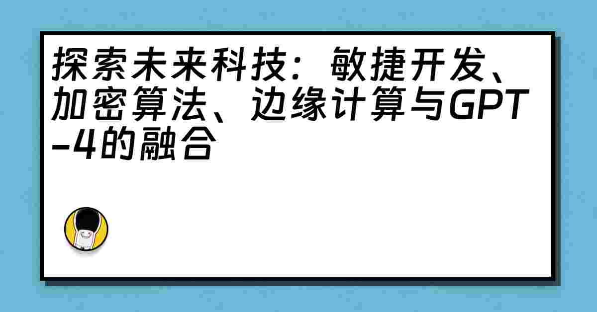 探索未来科技：敏捷开发、加密算法、边缘计算与GPT-4的融合