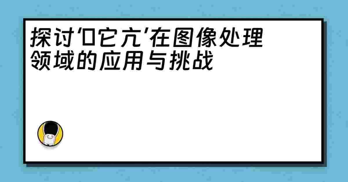 探讨‘哋它亢’在图像处理领域的应用与挑战