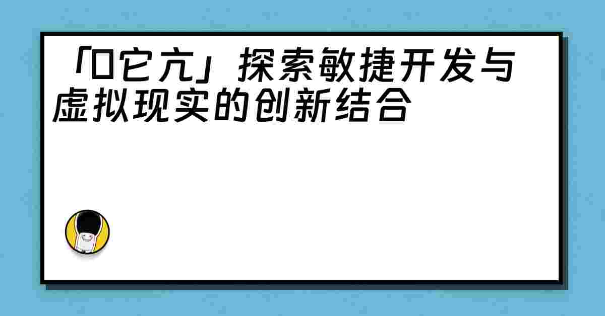 「哋它亢」探索敏捷开发与虚拟现实的创新结合